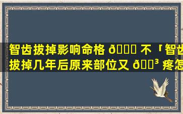 智齿拔掉影响命格 🍁 不「智齿拔掉几年后原来部位又 🐳 疼怎么办」